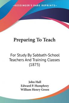 Preparing To Teach: For Study By Sabbath-School Teachers And Training Classes (1875)