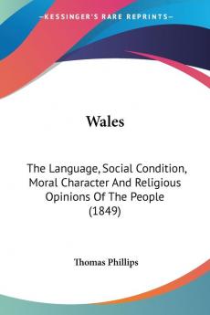 Wales: The Language Social Condition Moral Character And Religious Opinions Of The People (1849)