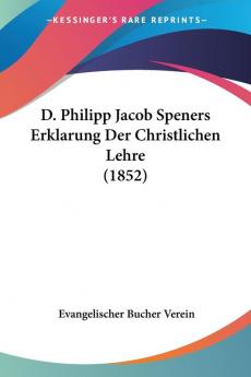 D. Philipp Jacob Speners Erklarung Der Christlichen Lehre (1852)