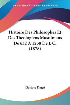 Histoire Des Philosophes Et Des Theologiens Musulmans De 632 A 1258 De J. C. (1878)