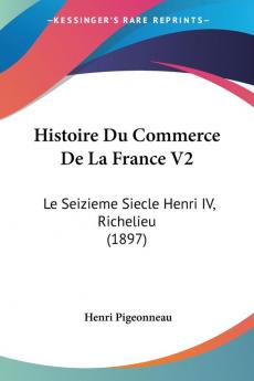 Histoire Du Commerce De La France V2: Le Seizieme Siecle Henri IV Richelieu (1897)