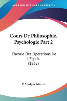 Cours De Philosophie Psychologie Part 2: Theorie Des Operations De L'Esprit. (1832)