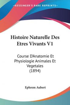 Histoire Naturelle Des Etres Vivants V1: Course D'Anatomie Et Physiologie Animales Et Vegetales (1894)