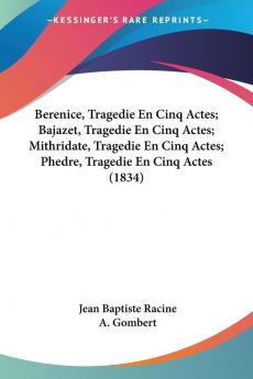 Berenice Tragedie En Cinq Actes; Bajazet Tragedie En Cinq Actes; Mithridate Tragedie En Cinq Actes; Phedre Tragedie En Cinq Actes (1834)