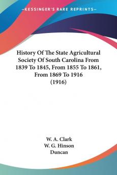 History Of The State Agricultural Society Of South Carolina From 1839 To 1845 From 1855 To 1861 From 1869 To 1916 (1916)