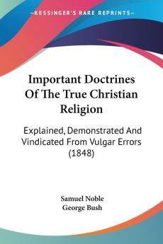 Important Doctrines Of The True Christian Religion: Explained Demonstrated And Vindicated From Vulgar Errors (1848)