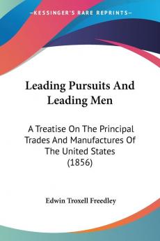 Leading Pursuits And Leading Men: A Treatise On The Principal Trades And Manufactures Of The United States (1856)