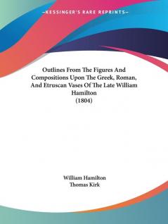 Outlines From The Figures And Compositions Upon The Greek Roman And Etruscan Vases Of The Late William Hamilton (1804)