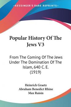 Popular History Of The Jews V3: From The Coming Of The Jews Under The Domination Of The Islam 640 C. E. (1919)