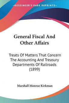 General Fiscal And Other Affairs: Treats Of Matters That Concern The Accounting And Treasury Departments Of Railroads (1899)