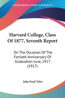 Harvard College Class Of 1877 Seventh Report: On The Occasion Of The Fortieth Anniversary Of Graduation June 1917 (1917)