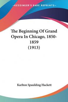 The Beginning Of Grand Opera In Chicago 1850-1859 (1913)