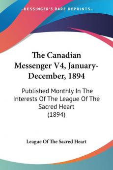 The Canadian Messenger V4 January-December 1894: Published Monthly In The Interests Of The League Of The Sacred Heart (1894)