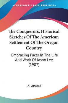 The Conquerors Historical Sketches Of The American Settlement Of The Oregon Country