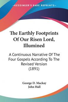 The Earthly Footprints Of Our Risen Lord Illumined: A Continuous Narrative Of The Four Gospels According To The Revised Version (1891)