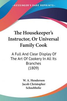 The Housekeeper's Instructor Or Universal Family Cook: A Full And Clear Display Of The Art Of Cookery In All Its Branches (1809)