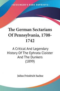 The German Sectarians Of Pennsylvania 1708-1742: A Critical And Legendary History Of The Ephrata Cloister And The Dunkers (1899)