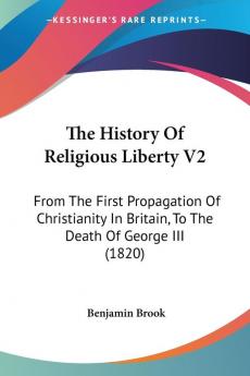 The History Of Religious Liberty V2: From The First Propagation Of Christianity In Britain To The Death Of George III (1820)