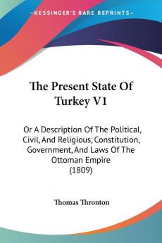 The Present State Of Turkey V1: Or A Description Of The Political Civil And Religious Constitution Government And Laws Of The Ottoman Empire (1809)