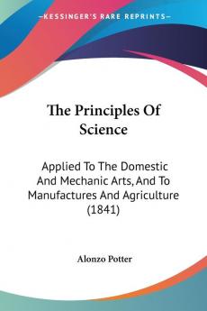 The Principles Of Science: Applied To The Domestic And Mechanic Arts And To Manufactures And Agriculture (1841)