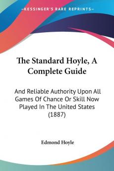 The Standard Hoyle A Complete Guide: And Reliable Authority Upon All Games Of Chance Or Skill Now Played In The United States (1887)