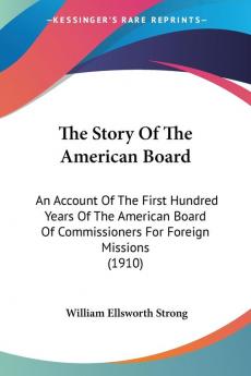 The Story Of The American Board: An Account Of The First Hundred Years Of The American Board Of Commissioners For Foreign Missions (1910)