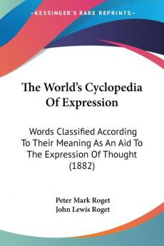 The World's Cyclopedia Of Expression: Words Classified According To Their Meaning As An Aid To The Expression Of Thought (1882)