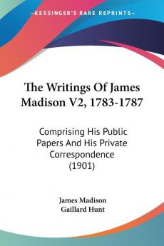 The Writings Of James Madison V2 1783-1787: Comprising His Public Papers And His Private Correspondence (1901)