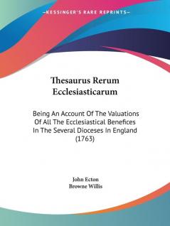 Thesaurus Rerum Ecclesiasticarum: Being An Account Of The Valuations Of All The Ecclesiastical Benefices In The Several Dioceses In England (1763)