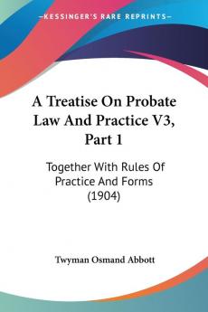 A Treatise On Probate Law And Practice V3 Part 1: Together With Rules Of Practice And Forms (1904)