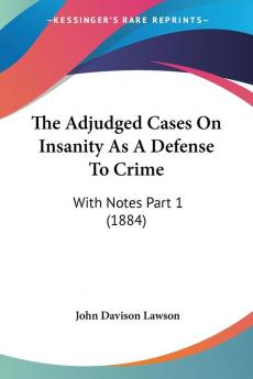 The Adjudged Cases On Insanity As A Defense To Crime: With Notes Part 1 (1884)