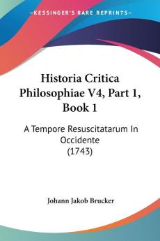 Historia Critica Philosophiae V4 Part 1 Book 1: A Tempore Resuscitatarum In Occidente (1743)