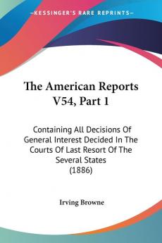 The American Reports V54 Part 1: Containing All Decisions Of General Interest Decided In The Courts Of Last Resort Of The Several States (1886)