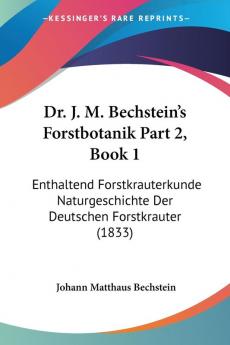 Dr. J. M. Bechstein's Forstbotanik Part 2 Book 1: Enthaltend Forstkrauterkunde Naturgeschichte Der Deutschen Forstkrauter (1833)