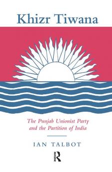 Khizr Tiwana the Punjab Unionist Party and the Partition of India