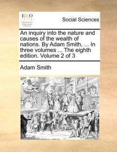 An Inquiry Into the Nature and Causes of the Wealth of Nations. by Adam Smith ... in Three Volumes ... the Eighth Edition. Volume 2 of 3