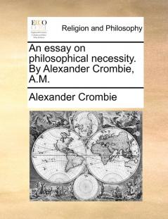 An essay on philosophical necessity. By Alexander Crombie A.M.