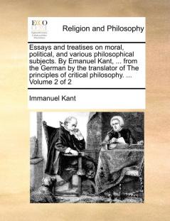 Essays and treatises on moral political and various philosophical subjects. By Emanuel Kant ... from the German by the translator of The principles of critical philosophy. ...  Volume 2 of 2