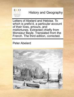 Letters of Abelard and Heloise. To which is prefix'd a particular account of their lives amours and misfortunes. Extracted chiefly from Monsieur ... the French. The third edition corrected.