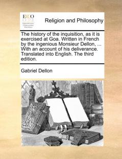 The History of the Inquisition as It Is Exercised at Goa. Written in French by the Ingenious Monsieur Dellon ... with an Account of His Deliverance. Translated Into English. the Third Edition.