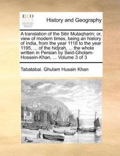 A translation of the Sëir Mutaqharin; or view of modern times being an history of India from the year 1118 to the year 1195 ... of the hidjrah ... Seid-Gholam-Hossein-Khan ... Volume 3 of 3