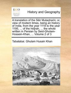 A translation of the Sëir Mutaqharin; or view of modern times being an history of India from the year 1118 to the year 1195 ... of the hidjrah ... Seid-Gholam-Hossein-Khan ... Volume 2 of 3