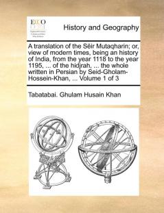 A translation of the Sëir Mutaqharin; or view of modern times being an history of India from the year 1118 to the year 1195 ... of the hidjrah ... Seid-Gholam-Hossein-Khan ... Volume 1 of 3