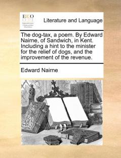 The Dog-Tax a Poem. by Edward Nairne of Sandwich in Kent. Including a Hint to the Minister for the Relief of Dogs and the Improvement of the Revenue.