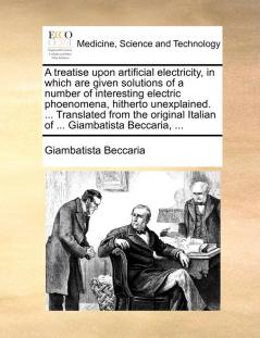 A treatise upon artificial electricity in which are given solutions of a number of interesting electric phoenomena hitherto unexplained. ... Translated from the original Italian of ... Giambatista Beccaria ...