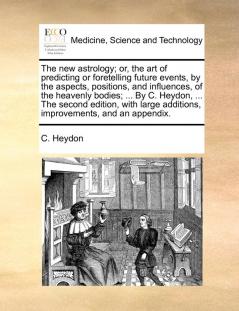 The New Astrology; Or the Art of Predicting or Foretelling Future Events by the Aspects Positions and Influences of the Heavenly Bodies; ... by ... Additions Improvements and an Appendix.