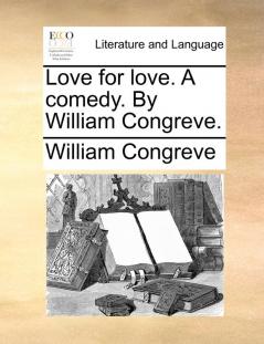 Love for love. A comedy. By William Congreve.