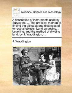 A description of instruments used by Surveyors. ... The practical method of finding the altitudes and distances of terrestrial objects. Land ... of dividing land by J. Waddington ...