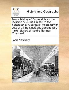 A new history of England; from the invasion of Julius Cæsar to the accession of George III. Adorned with cuts of all the kings and queens who have reigned since the Norman Conquest.