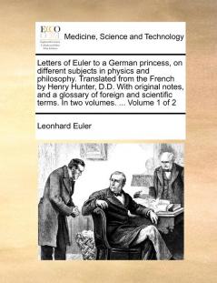Letters of Euler to a German princess on different subjects in physics and philosophy. Translated from the French by Henry Hunter D.D. With original ... terms. In two volumes. ... Volume 1 of 2